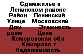 Сдамжилье в Ленинском районе › Район ­ Ленинский  › Улица ­ Московский › Дом ­ 25 › Этажность дома ­ 9 › Цена ­ 7 500 - Кемеровская обл., Кемерово г. Недвижимость » Квартиры аренда   . Кемеровская обл.,Кемерово г.